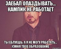 Заебал опаздывать... Кампик не работает Ты еблуешь, а я не могу работать... Хуйня твоё образование