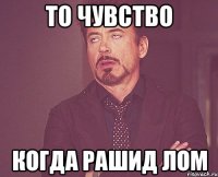 То чувство Когда Рашид ЛОМ