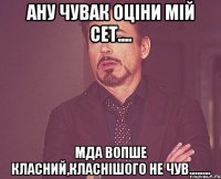 АНУ ЧУВАК ОЦІНИ МІЙ СЕТ.... МДА ВОПШЕ КЛАСНИЙ,КЛАСНІШОГО НЕ ЧУВ........