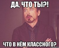 Да, что ты?! Что в нём классного?