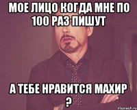 МОЕ лицо когда мне по 100 раз пишут а тебе нравится Махир ?