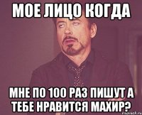 мое лицо когда мне по 100 раз пишут а тебе нравится Махир?