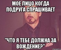 мое лицо когда подруга спрашивает "что я тебе должна за вождение?"