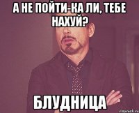 А не пойти-ка ли, тебе нахуй? Блудница