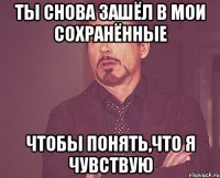 ты снова зашёл в мои сохранённые чтобы понять,что я чувствую