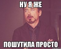 Ну я же Пошутила просто