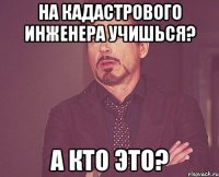 На кадастрового инженера учишься? А кто это?