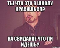 ты что это в школу красишься? на свидание что ли идешь?