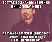 Вот так во я как бы уверенно вышагиваю и иду А вот так во я раскрепощённо сижу, смотря на человека тем же взглядом, что и на еду!