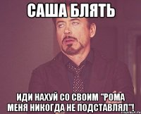 саша блять иди нахуй со своим "рома меня никогда не подставлял"!