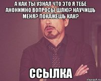 А как ты узнал что это я тебе анонимно вопросы шлю? Научишь меня? Покажешь как? ссылка