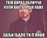 Твій вираз обличча коли вахтьорша каже Заїби їбало ти п'яний