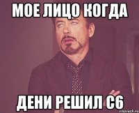 МОЕ ЛИЦО КОГДА дени решил С6