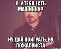 О, у тебя есть машинки? Ну дай поиграть, ну пожалуйста