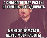 А смысл тогда? раз ты не хочешь сотрудничать а я не хочу мата в адрес моей работы