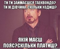 ти ти займаєшся таеквондо? ти ж дівчина. скільки ходиш? якій маєш пояс?скільки платиш?