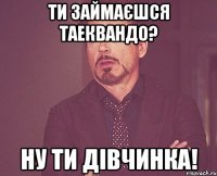 ти займаєшся таеквандо? ну ти дівчинка!