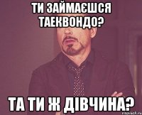 ти займаєшся таеквондо? та ти ж дівчина?