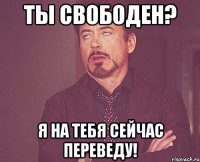 ты свободен? я на тебя сейчас переведу!