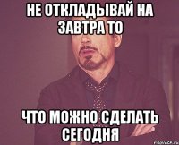 не откладывай на завтра то что можно сделать сегодня