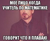 МОЁ ЛИЦО КОГДА УЧИТЕЛЬ ПО МАТЕМАТИКЕ ГОВОРИТ ЧТО Я ПЛАВАЮ