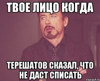 твое лицо когда терешатов сказал, что не даст списать