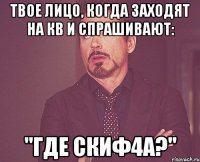 Твое лицо, когда заходят на кв и спрашивают: "Где Скиф4а?"