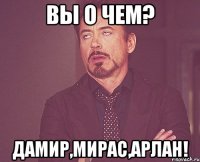 вы о чем? Дамир,Мирас,Арлан!