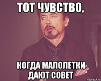 тот чувство, когда малолетки дают совет