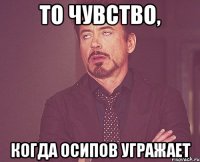 То чувство, Когда Осипов угражает