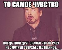 То самое чувство Когда твой друг сказал что не разу не смотрел сверхъестественное.