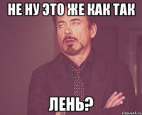 не ну это же как так лень?