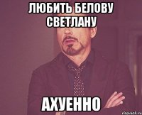 ЛЮБИТЬ БЕЛОВУ СВЕТЛАНУ АХУЕННО