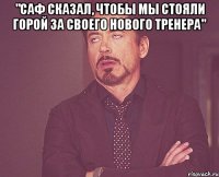 "саф сказал, чтобы мы стояли горой за своего нового тренера" 