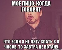 Мое лицо, когда говорят Что если я не лягу спать в 8 часов, то завтра не встану