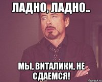 Ладно, ладно.. Мы, Виталики, не сдаемся!