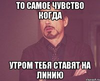 То самое чувство когда утром тебя ставят на линию