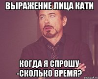 выражение лица кати когда я спрошу -сколько время?