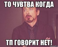 То чувтва когда ТП говорит нет!