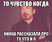 То чувство когда Нинка рассказала про то что и я