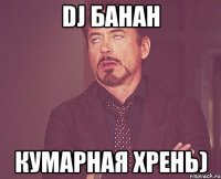 DJ банан кумарная хрень)