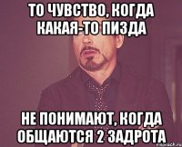 то чувство, когда какая-то пизда не понимают, когда общаются 2 задрота