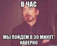 В час Мы пойдём в 30 минут, наверно