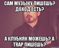 сам музыку пишешь? доход есть? а клубняк можешь? a trap пишешь?