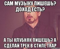 сам музыку пишешь? доход есть? а ты клубняк пишешь? a сделай трек в стиле trap