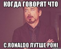 Когда говорят что C.Ronaldo лутше Роні