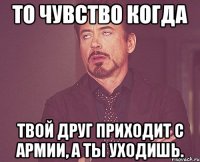 То чувство когда твой друг приходит с армии, а ты уходишь.