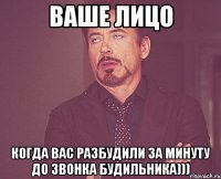 Ваше лицо Когда вас разбудили за минуту до звонка будильника)))