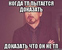 когда тп пытается доказать доказать что он не тп