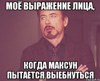 Моё выражение лица, когда Максун пытается выебнуться